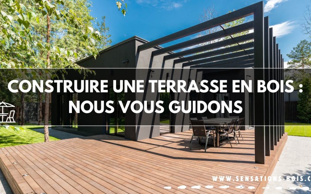 Construire une terrasse en bois : choix, installation, conseils et entretien, nous vous guidons !